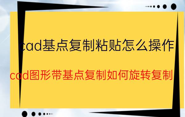 cad基点复制粘贴怎么操作 cad图形带基点复制如何旋转复制？